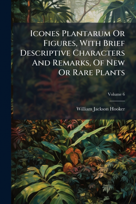 Icones Plantarum Or Figures, With Brief Descriptive Characters And Remarks, Of New Or Rare Plants; Volume 6