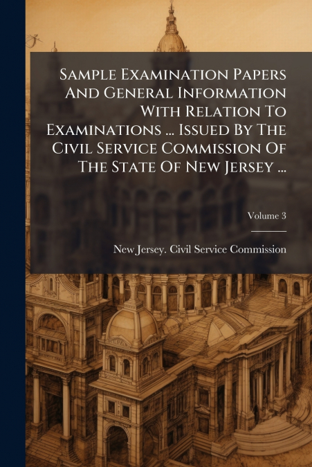 Sample Examination Papers And General Information With Relation To Examinations ... Issued By The Civil Service Commission Of The State Of New Jersey ...; Volume 3