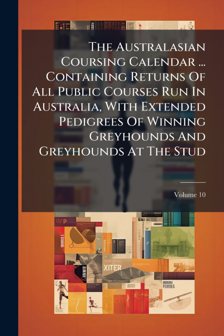 The Australasian Coursing Calendar ... Containing Returns Of All Public Courses Run In Australia, With Extended Pedigrees Of Winning Greyhounds And Greyhounds At The Stud; Volume 10