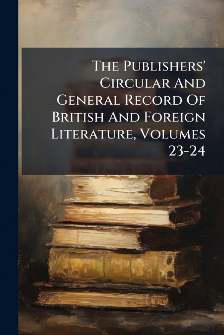 The Publishers’ Circular And General Record Of British And Foreign Literature, Volumes 23-24