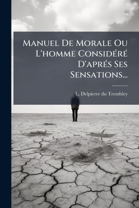 Manuel De Morale Ou L’homme Considéré D’aprés Ses Sensations...