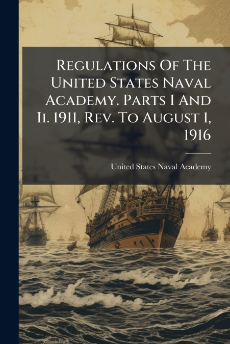 Regulations Of The United States Naval Academy. Parts I And Ii. 1911, Rev. To August 1, 1916