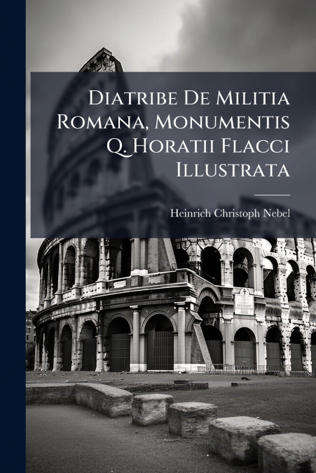 Diatribe De Militia Romana, Monumentis Q. Horatii Flacci Illustrata