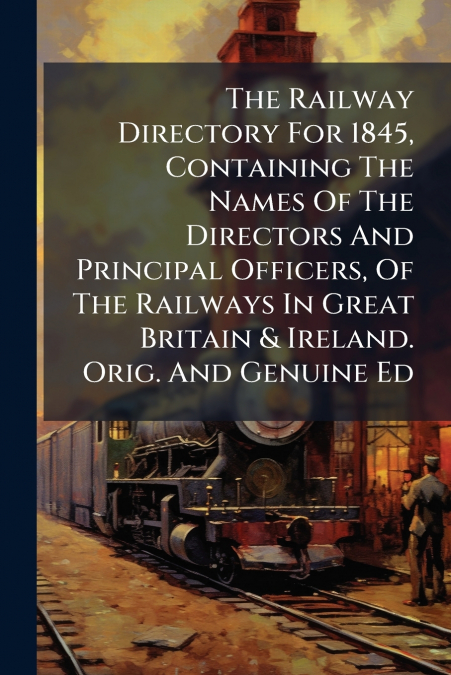 The Railway Directory For 1845, Containing The Names Of The Directors And Principal Officers, Of The Railways In Great Britain & Ireland. Orig. And Genuine Ed