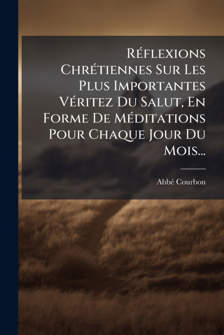 Réflexions Chrétiennes Sur Les Plus Importantes Véritez Du Salut, En Forme De Méditations Pour Chaque Jour Du Mois...