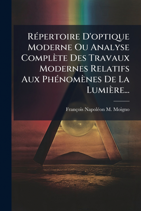 Répertoire D’optique Moderne Ou Analyse Complète Des Travaux Modernes Relatifs Aux Phénomènes De La Lumière...