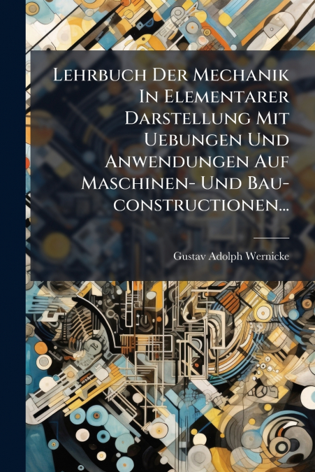 Lehrbuch Der Mechanik In Elementarer Darstellung Mit Uebungen Und Anwendungen Auf Maschinen- Und Bau-constructionen...
