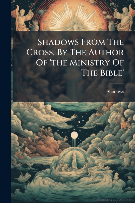 Shadows From The Cross, By The Author Of ’the Ministry Of The Bible’