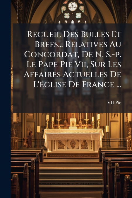 Recueil Des Bulles Et Brefs... Relatives Au Concordat, De N. S.-p. Le Pape Pie Vii, Sur Les Affaires Actuelles De L’église De France ...
