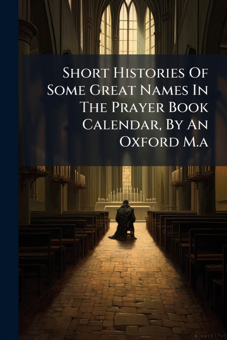 Short Histories Of Some Great Names In The Prayer Book Calendar, By An Oxford M.a