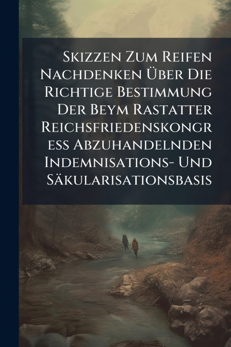 Skizzen Zum Reifen Nachdenken Über Die Richtige Bestimmung Der Beym Rastatter Reichsfriedenskongreß Abzuhandelnden Indemnisations- Und Säkularisationsbasis