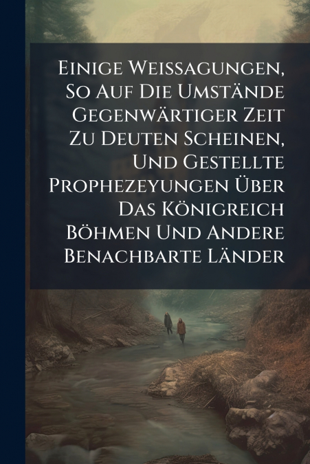 Einige Weissagungen, So Auf Die Umstände Gegenwärtiger Zeit Zu Deuten Scheinen, Und Gestellte Prophezeyungen Über Das Königreich Böhmen Und Andere Benachbarte Länder