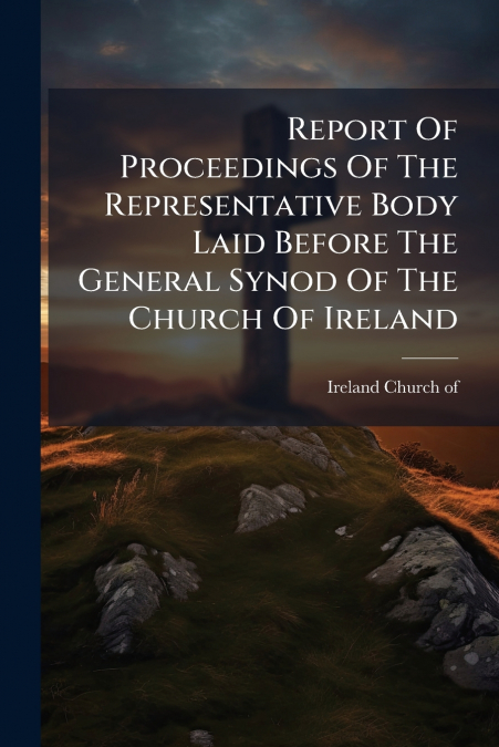 Report Of Proceedings Of The Representative Body Laid Before The General Synod Of The Church Of Ireland