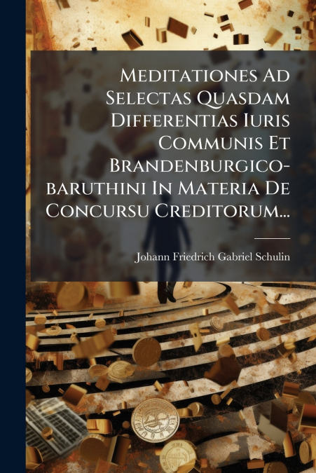 Meditationes Ad Selectas Quasdam Differentias Iuris Communis Et Brandenburgico-baruthini In Materia De Concursu Creditorum...