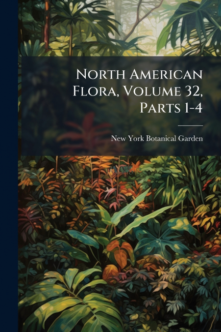 North American Flora, Volume 32, Parts 1-4