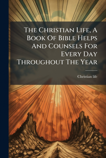 The Christian Life, A Book Of Bible Helps And Counsels For Every Day Throughout The Year