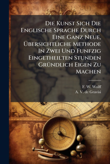Die Kunst Sich Die Englische Sprache Durch Eine Ganz Neue, Übersichtliche Methode In Zwei Und Funfzig Eingetheilten Stunden Gründlich Eigen Zu Machen