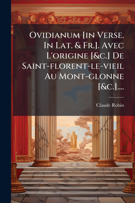 Ovidianum [in Verse. In Lat. & Fr.]. Avec L’origine [&c.] De Saint-florent-le-vieil Au Mont-glonne [&c.]....