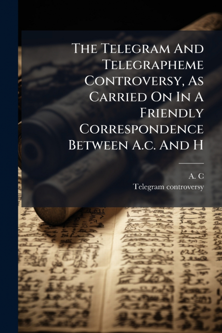 The Telegram And Telegrapheme Controversy, As Carried On In A Friendly Correspondence Between A.c. And H