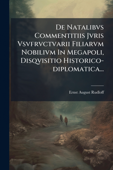De Natalibvs Commentitiis Jvris Vsvfrvctvarii Filiarvm Nobilivm In Megapoli, Disqvisitio Historico-diplomatica...
