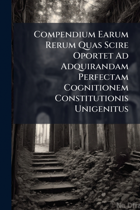 Compendium Earum Rerum Quas Scire Oportet Ad Adquirandam Perfectam Cognitionem Constitutionis Unigenitus
