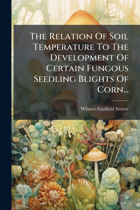 The Relation Of Soil Temperature To The Development Of Certain Fungous Seedling Blights Of Corn...