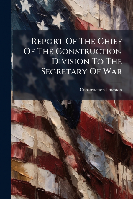 Report Of The Chief Of The Construction Division To The Secretary Of War
