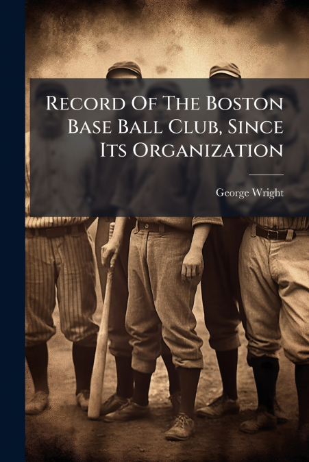 Record Of The Boston Base Ball Club, Since Its Organization