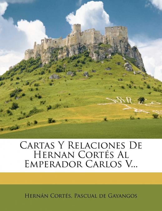 Cartas y Relaciones de Hernan Cort S Al Emperador Carlos V...
