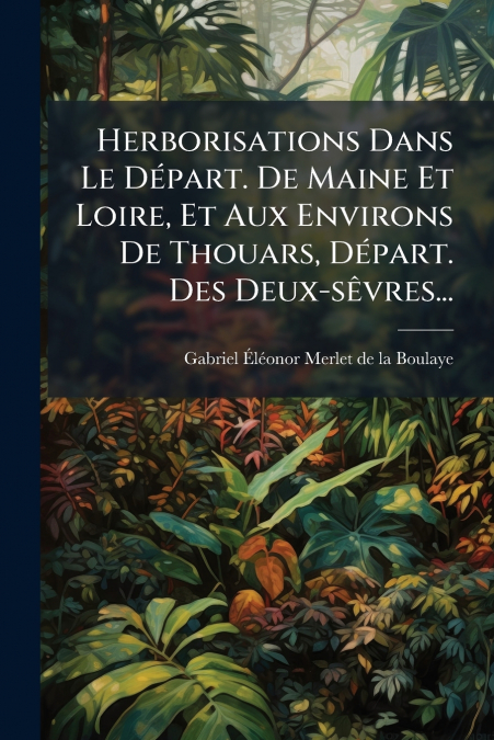 Herborisations Dans Le Départ. De Maine Et Loire, Et Aux Environs De Thouars, Départ. Des Deux-sêvres...