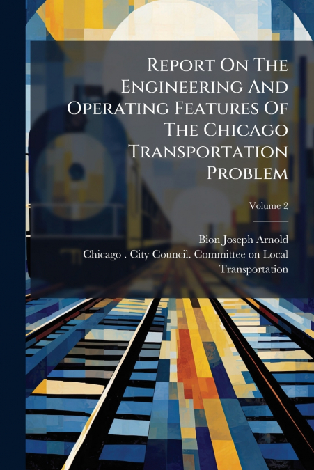 Report On The Engineering And Operating Features Of The Chicago Transportation Problem; Volume 2