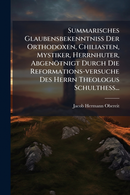 Summarisches Glaubensbekenntniss Der Orthodoxen, Chiliasten, Mystiker, Herrnhuter, Abgenötnigt Durch Die Reformations-versuche Des Herrn Theologus Schulthess...