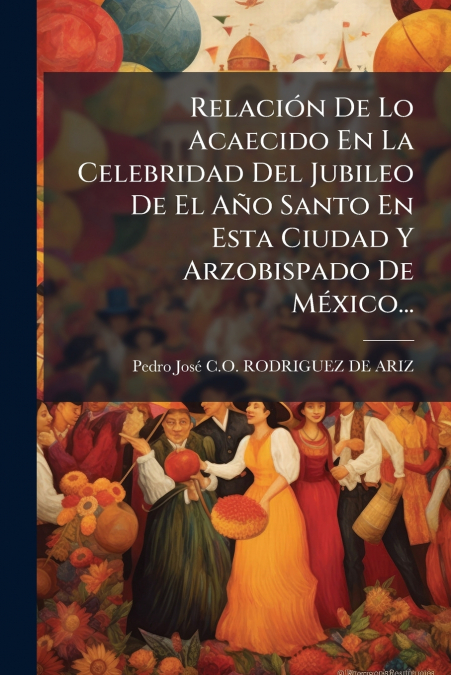 Relación De Lo Acaecido En La Celebridad Del Jubileo De El Año Santo En Esta Ciudad Y Arzobispado De México...