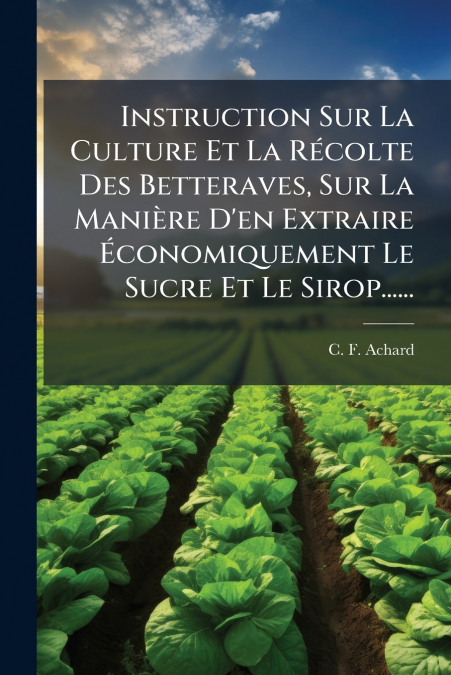 Instruction Sur La Culture Et La Récolte Des Betteraves, Sur La Manière D’en Extraire Économiquement Le Sucre Et Le Sirop......