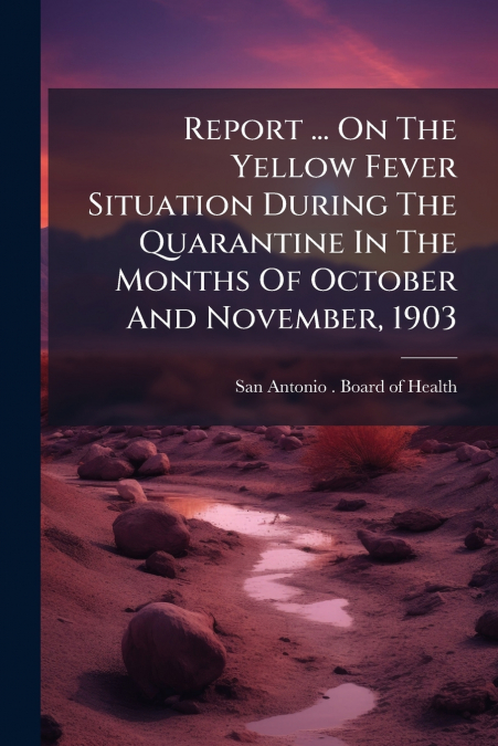 Report ... On The Yellow Fever Situation During The Quarantine In The Months Of October And November, 1903