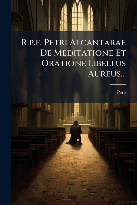 R.p.f. Petri Alcantarae De Meditatione Et Oratione Libellus Aureus...