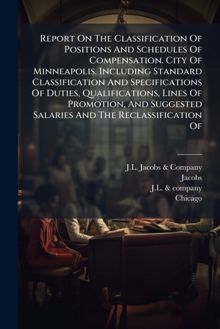 Report On The Classification Of Positions And Schedules Of Compensation. City Of Minneapolis. Including Standard Classification And Specifications Of Duties, Qualifications, Lines Of Promotion, And Su