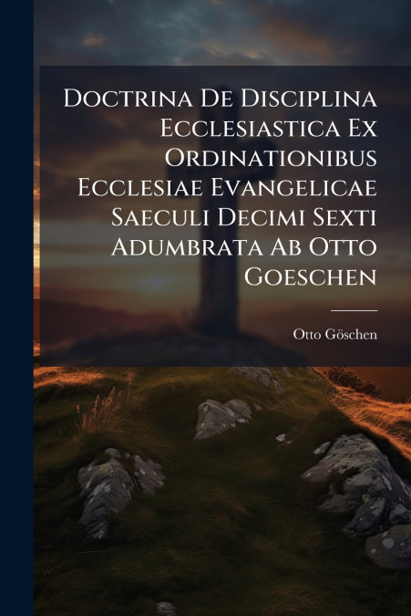 Doctrina De Disciplina Ecclesiastica Ex Ordinationibus Ecclesiae Evangelicae Saeculi Decimi Sexti Adumbrata Ab Otto Goeschen