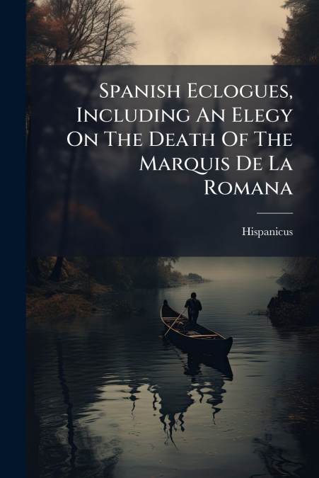 Spanish Eclogues, Including An Elegy On The Death Of The Marquis De La Romana