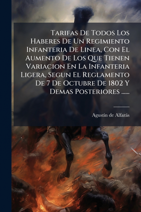 Tarifas De Todos Los Haberes De Un Regimiento Infanteria De Linea, Con El Aumento De Los Que Tienen Variacion En La Infanteria Ligera, Segun El Reglamento De 7 De Octubre De 1802 Y Demas Posteriores .