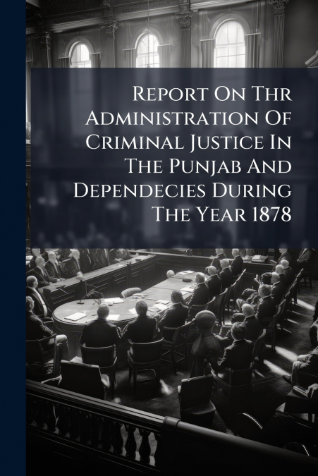 Report On Thr Administration Of Criminal Justice In The Punjab And Dependecies During The Year 1878