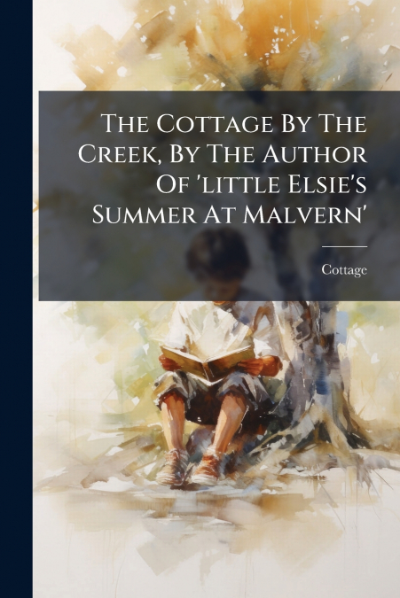 The Cottage By The Creek, By The Author Of ’little Elsie’s Summer At Malvern’