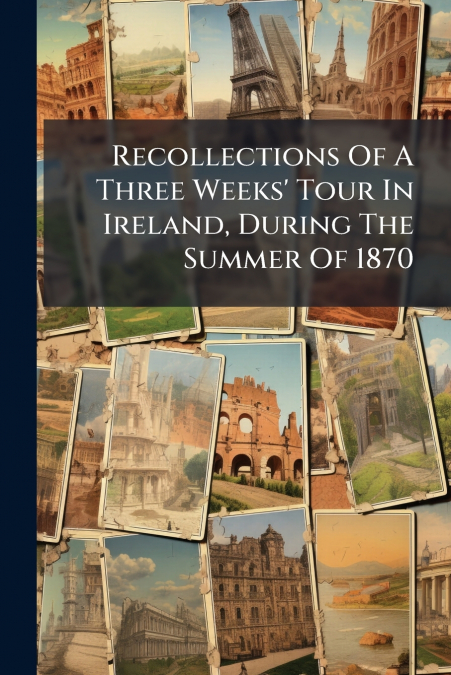 Recollections Of A Three Weeks’ Tour In Ireland, During The Summer Of 1870