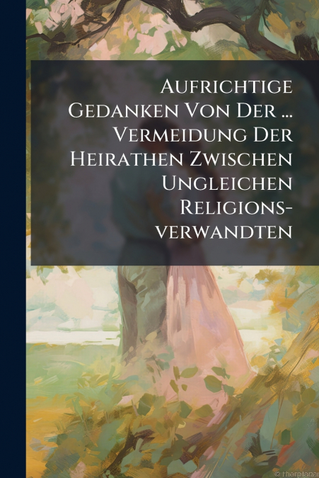 Aufrichtige Gedanken Von Der ... Vermeidung Der Heirathen Zwischen Ungleichen Religions-verwandten