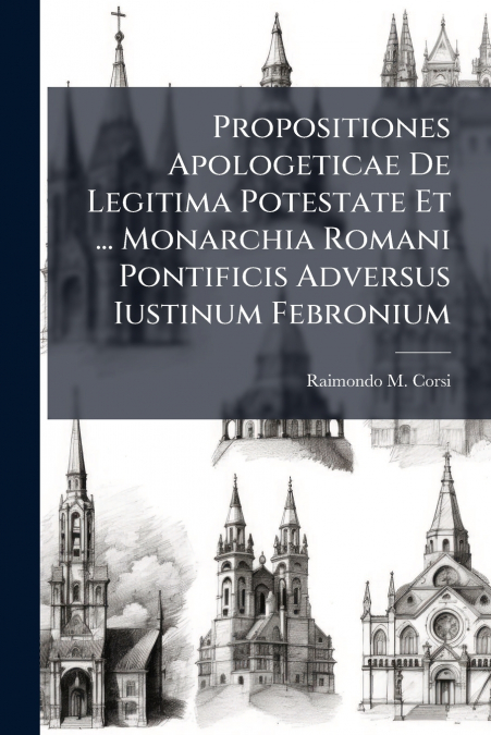Propositiones Apologeticae De Legitima Potestate Et ... Monarchia Romani Pontificis Adversus Iustinum Febronium