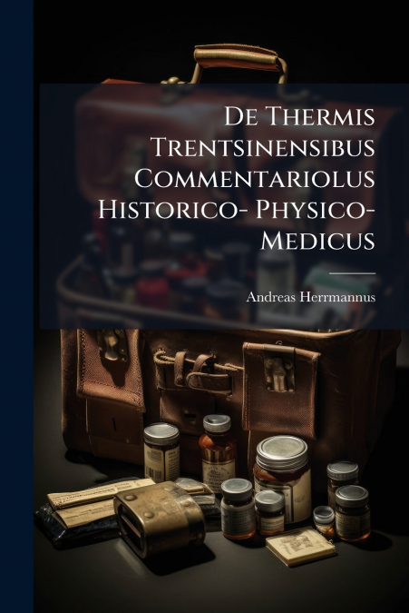 De Thermis Trentsinensibus Commentariolus Historico- Physico- Medicus