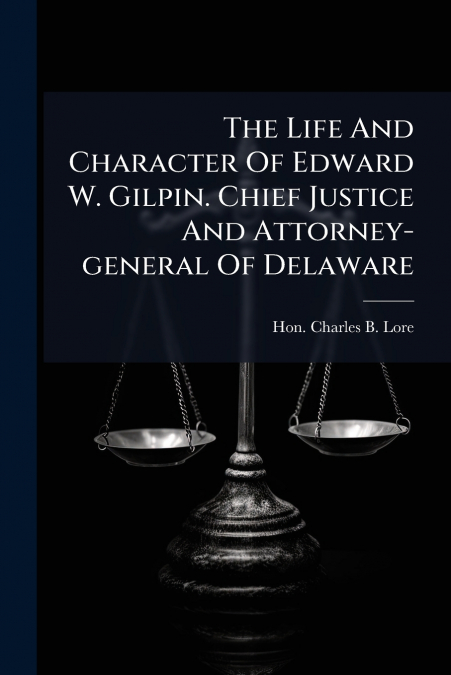 The Life And Character Of Edward W. Gilpin. Chief Justice And Attorney-general Of Delaware
