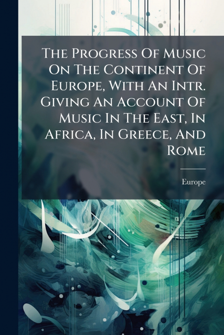 The Progress Of Music On The Continent Of Europe, With An Intr. Giving An Account Of Music In The East, In Africa, In Greece, And Rome
