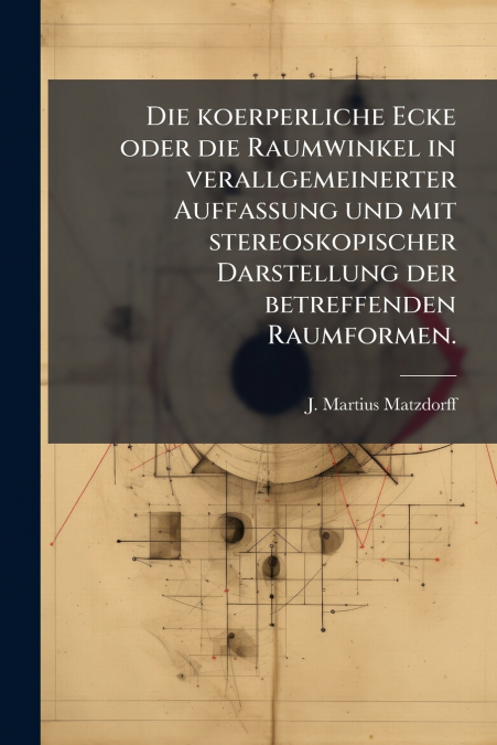 Die koerperliche Ecke oder die Raumwinkel in verallgemeinerter Auffassung und mit stereoskopischer Darstellung der betreffenden Raumformen.