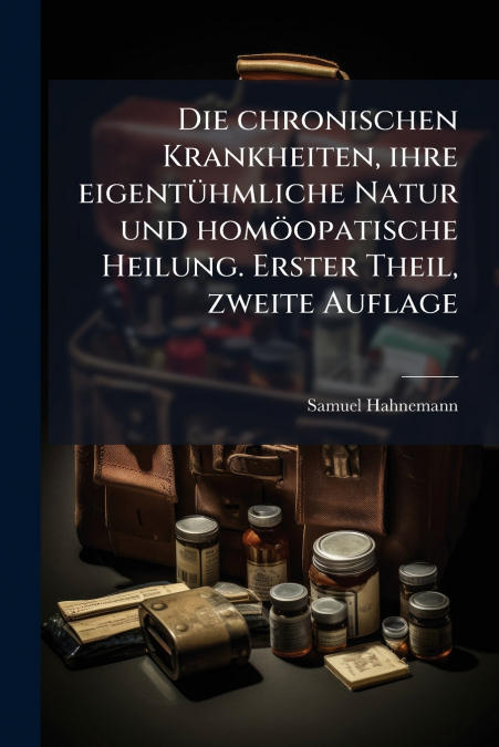 Die chronischen Krankheiten, ihre eigentühmliche Natur und homöopatische Heilung. Erster Theil, zweite Auflage